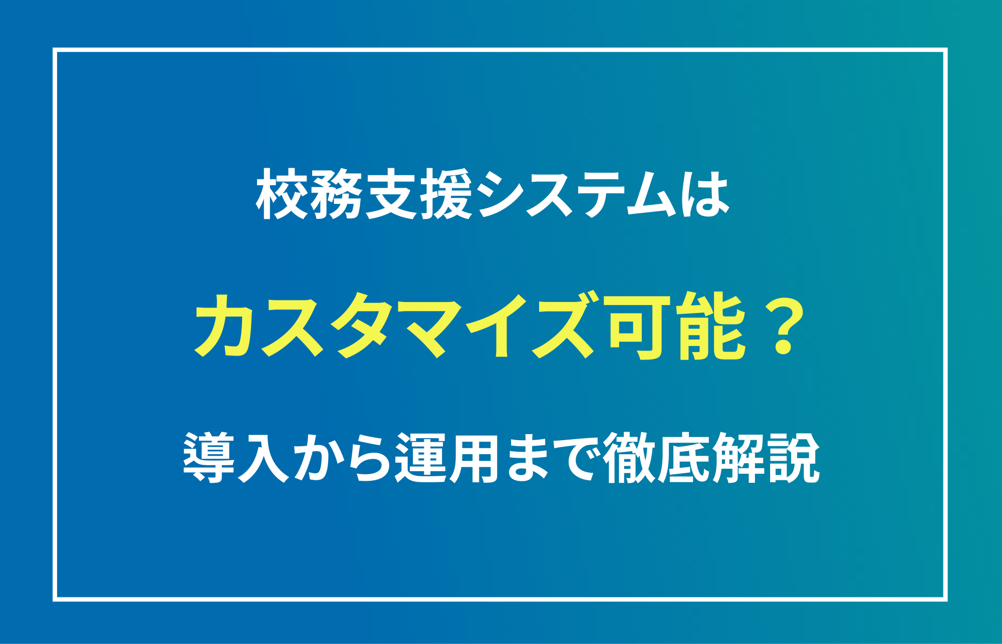 校務支援システムはカスタマイズ可能？導入から運用まで徹底解説