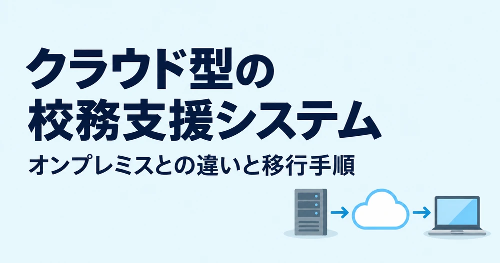 2026年本格始動！校務支援システムはクラウド型がおすすめ？オンプレミスとの違いや移行手順を解説